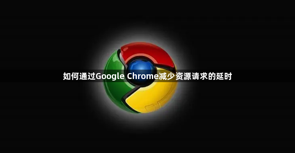 如何通过Google Chrome减少资源请求的延时1
