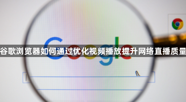 谷歌浏览器如何通过优化视频播放提升网络直播质量1