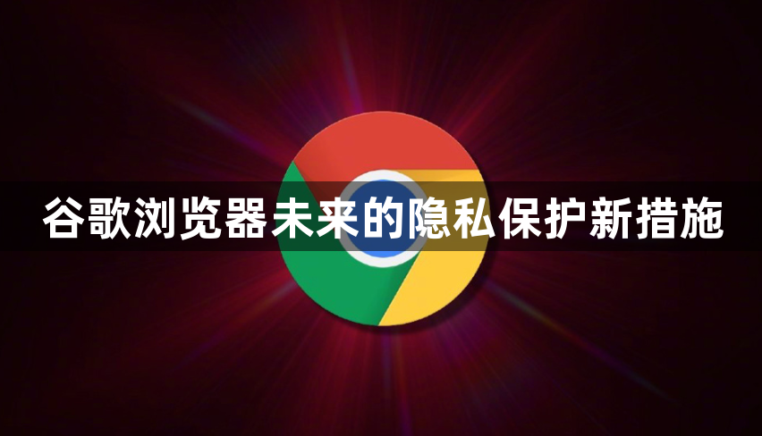 谷歌浏览器未来的隐私保护新措施1