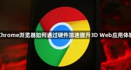 Chrome浏览器如何通过硬件加速提升3D Web应用体验1