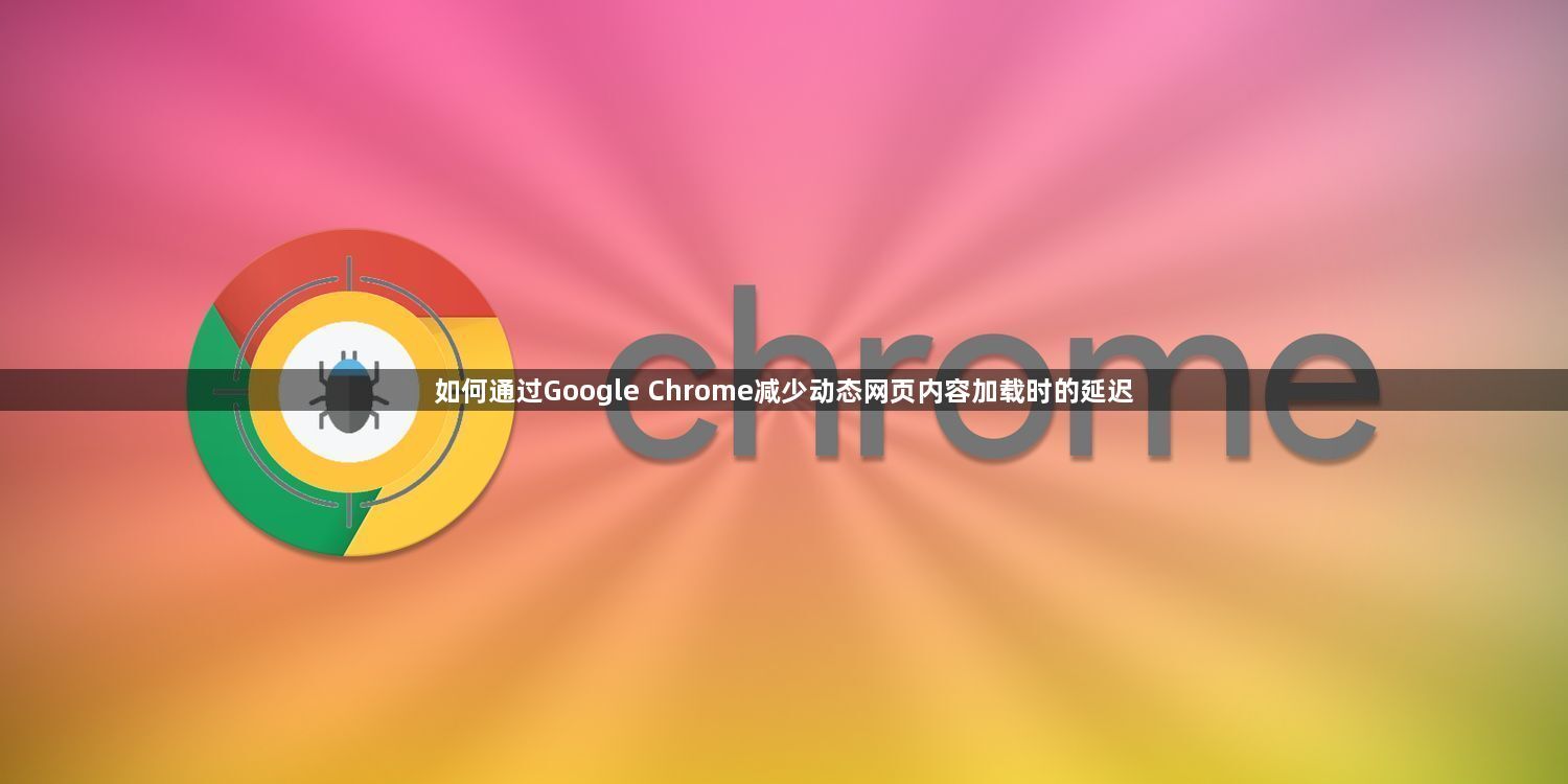 如何通过Google Chrome减少动态网页内容加载时的延迟1