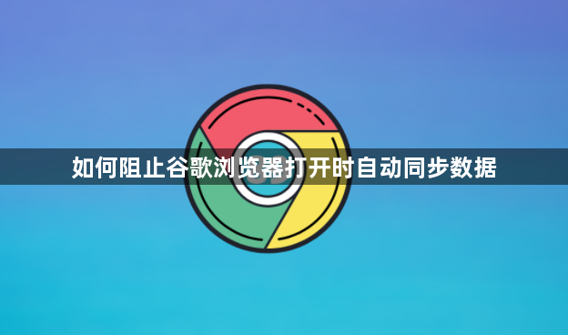 如何阻止谷歌浏览器打开时自动同步数据1