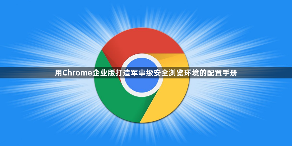 用Chrome企业版打造军事级安全浏览环境的配置手册1