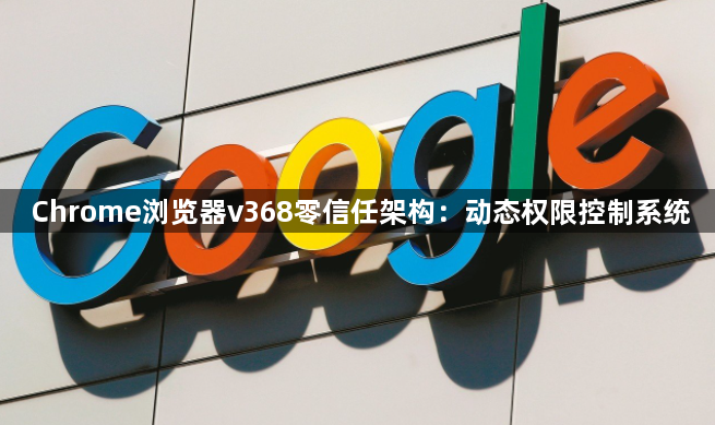 Chrome浏览器v368零信任架构：动态权限控制系统1