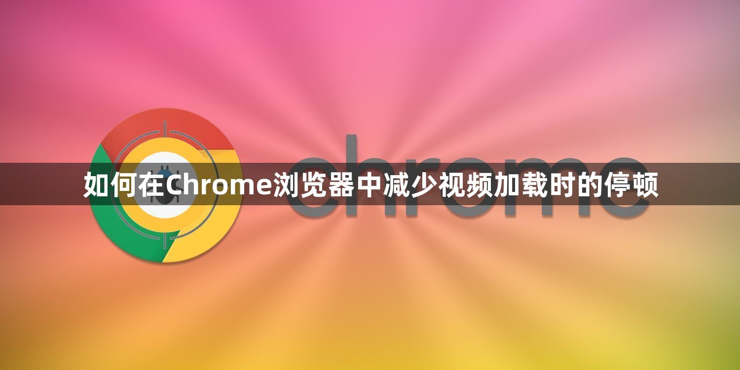 如何在Chrome浏览器中减少视频加载时的停顿1