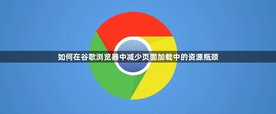 如何在谷歌浏览器中减少页面加载中的资源瓶颈1