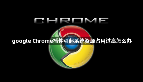 google Chrome插件引起系统资源占用过高怎么办1