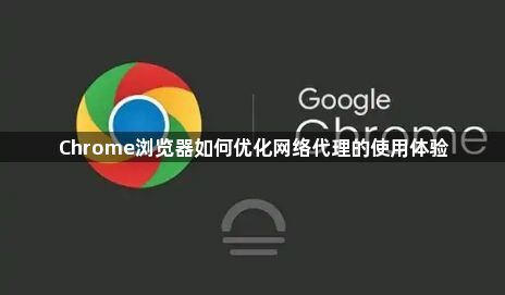 Chrome浏览器如何优化网络代理的使用体验1