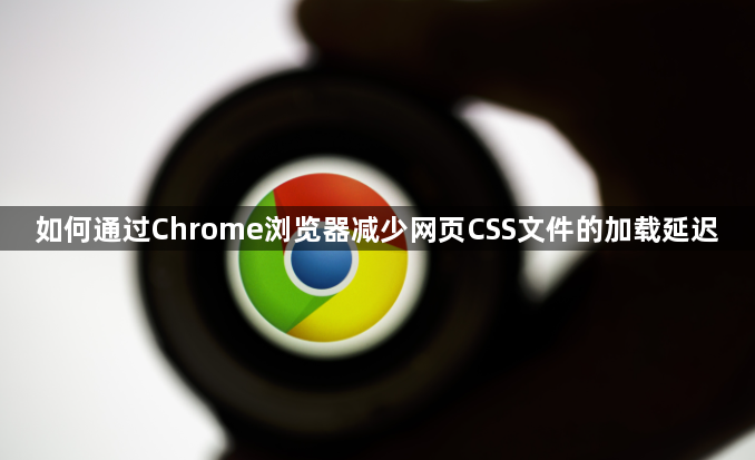 如何通过Chrome浏览器减少网页CSS文件的加载延迟1