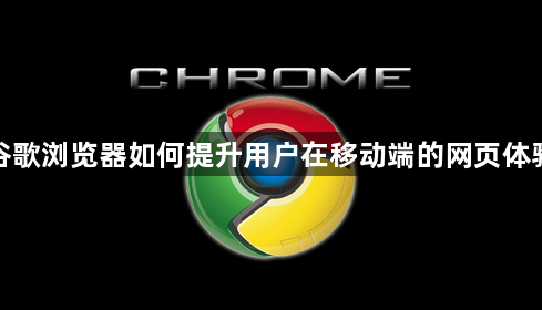 谷歌浏览器如何提升用户在移动端的网页体验1