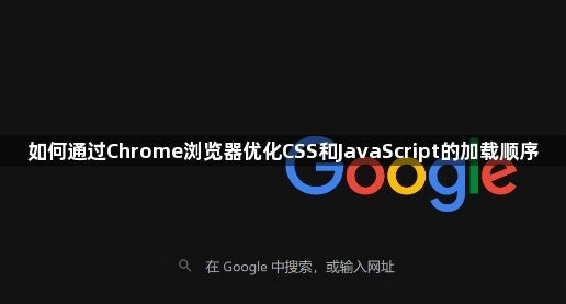 如何通过Chrome浏览器优化CSS和JavaScript的加载顺序1