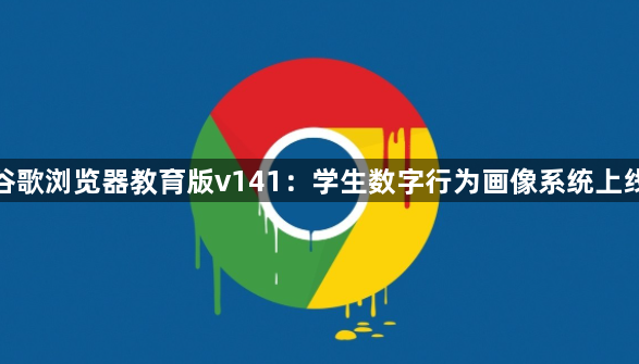 谷歌浏览器教育版v141：学生数字行为画像系统上线1
