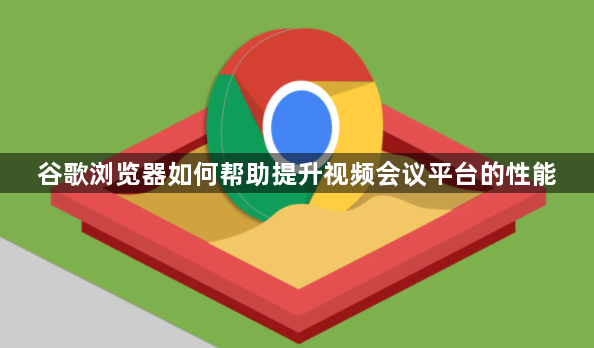 谷歌浏览器如何帮助提升视频会议平台的性能1