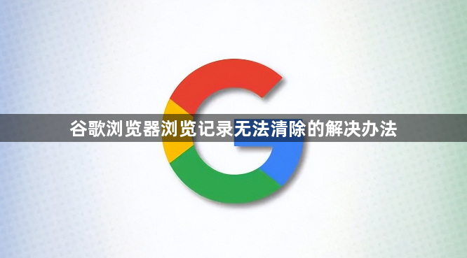 谷歌浏览器浏览记录无法清除的解决办法1