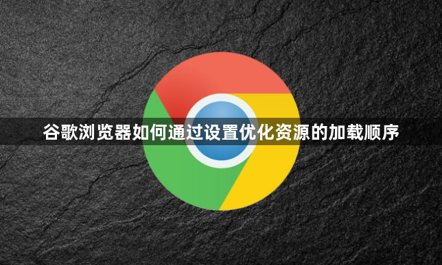 谷歌浏览器如何通过设置优化资源的加载顺序1