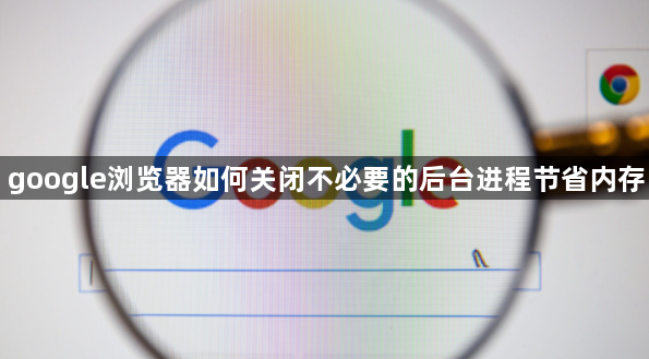 google浏览器如何关闭不必要的后台进程节省内存1