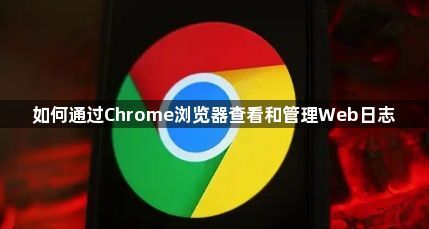 如何通过Chrome浏览器查看和管理Web日志1