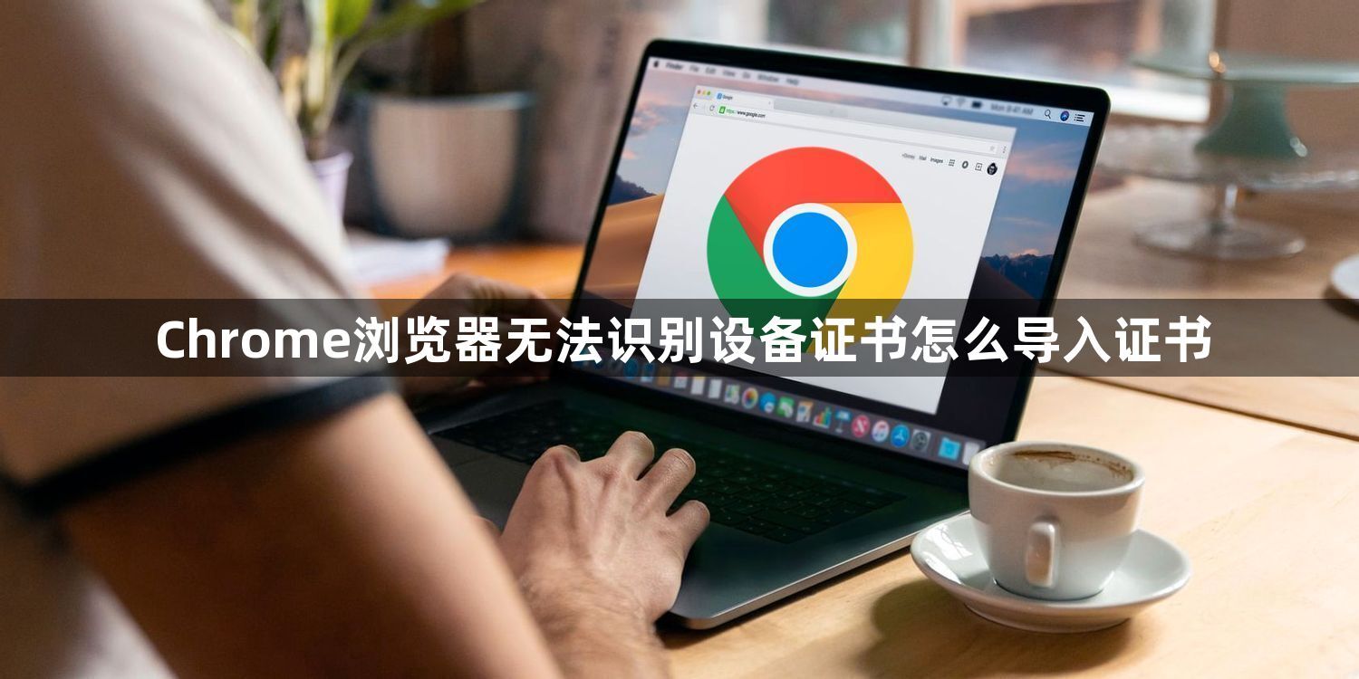 Chrome浏览器无法识别设备证书怎么导入证书1