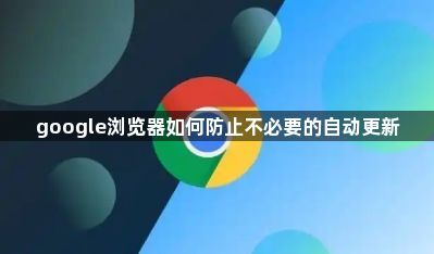 google浏览器如何防止不必要的自动更新1