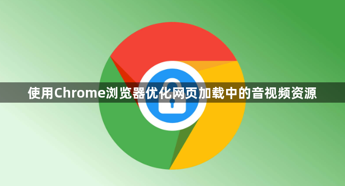 使用Chrome浏览器优化网页加载中的音视频资源1