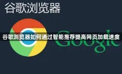 谷歌浏览器如何通过智能推荐提高网页加载速度1