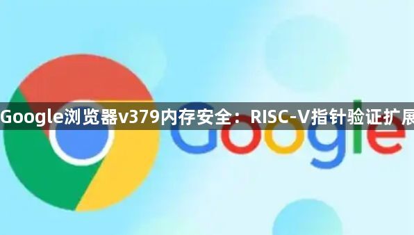 Google浏览器v379内存安全：RISC-V指针验证扩展1