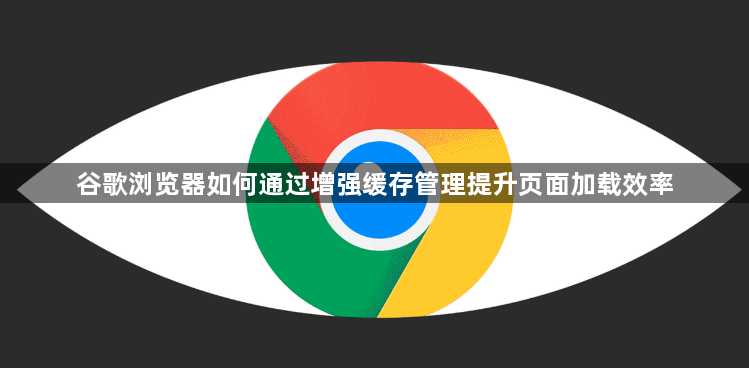 谷歌浏览器如何通过增强缓存管理提升页面加载效率1
