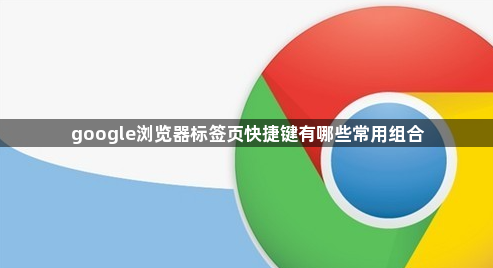 google浏览器标签页快捷键有哪些常用组合1