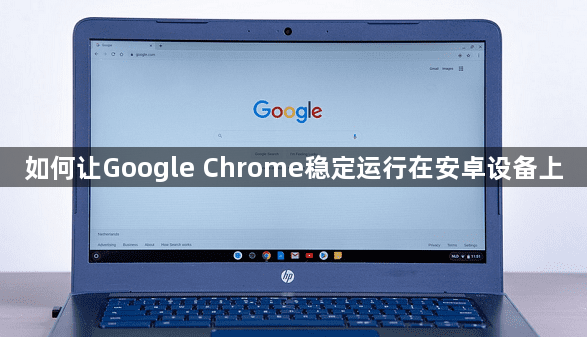 如何让Google Chrome稳定运行在安卓设备上1
