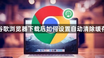 谷歌浏览器下载后如何设置自动清除缓存1