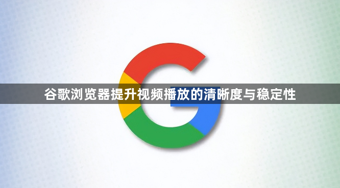 谷歌浏览器提升视频播放的清晰度与稳定性1