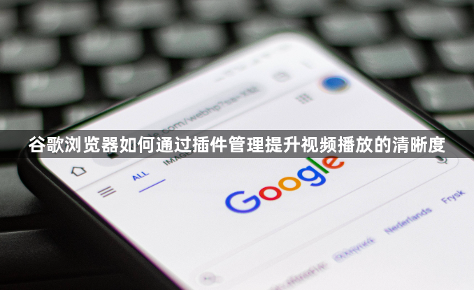 谷歌浏览器如何通过插件管理提升视频播放的清晰度1