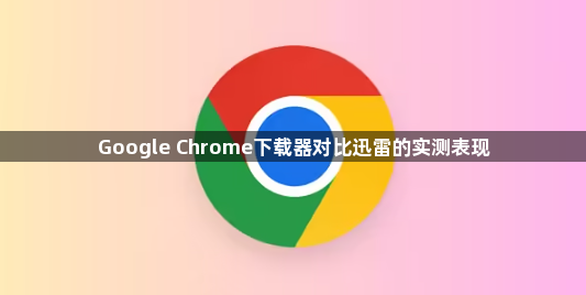 Google Chrome下载器对比迅雷的实测表现1