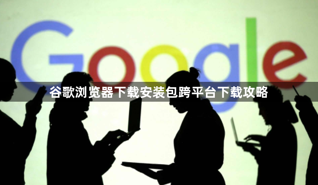 谷歌浏览器下载安装包跨平台下载攻略1