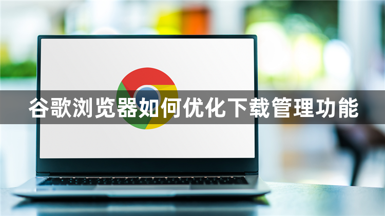 谷歌浏览器如何优化下载管理功能1