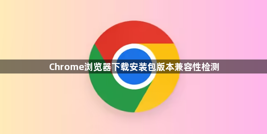 Chrome浏览器下载安装包版本兼容性检测1