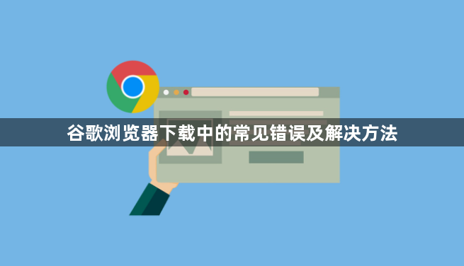 谷歌浏览器下载中的常见错误及解决方法1