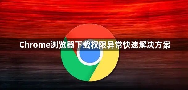 Chrome浏览器下载权限异常快速解决方案1