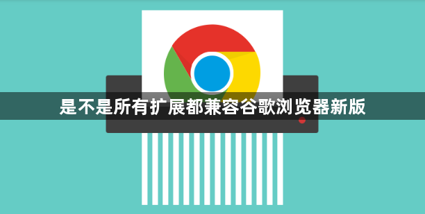 是不是所有扩展都兼容谷歌浏览器新版1