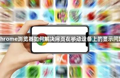 Chrome浏览器如何解决网页在移动设备上的显示问题1
