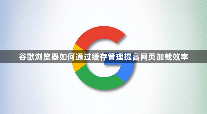 谷歌浏览器如何通过缓存管理提高网页加载效率1