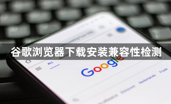 谷歌浏览器下载安装兼容性检测1