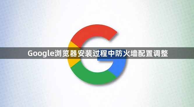 Google浏览器安装过程中防火墙配置调整1