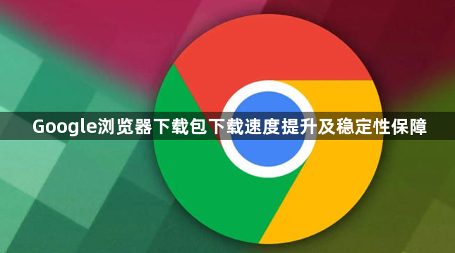 Google浏览器下载包下载速度提升及稳定性保障1