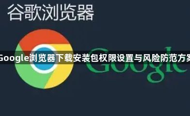 Google浏览器下载安装包权限设置与风险防范方案1
