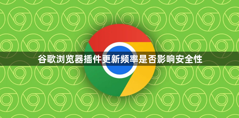 谷歌浏览器插件更新频率是否影响安全性1