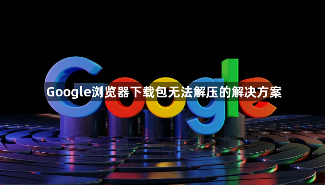 Google浏览器下载包无法解压的解决方案1