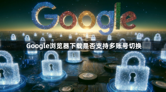 Google浏览器下载是否支持多账号切换1