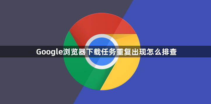 Google浏览器下载任务重复出现怎么排查1