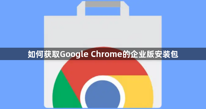 如何获取Google Chrome的企业版安装包1